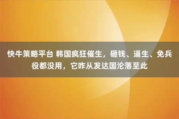 快牛策略平台 韩国疯狂催生，砸钱、逼生、免兵役都没用，它咋从发达国沦落至此