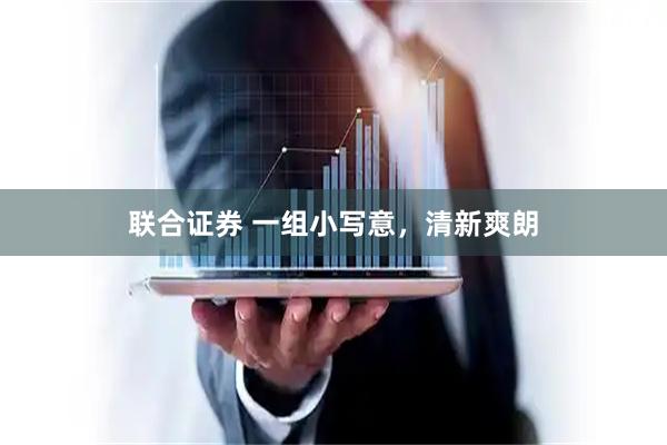 联合证券 一组小写意，清新爽朗