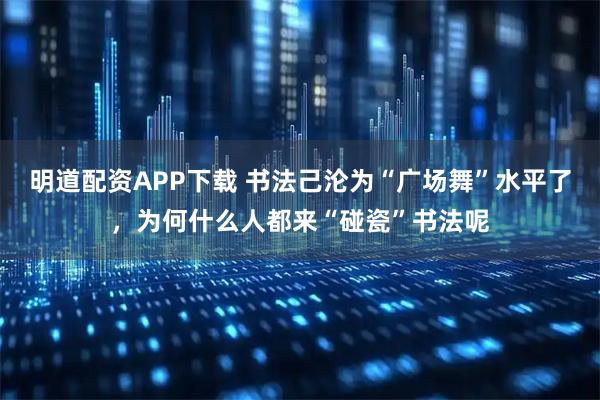 明道配资APP下载 书法己沦为“广场舞”水平了，为何什么人都来“碰瓷”书法呢