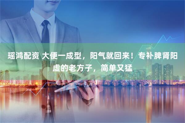 瑶鸿配资 大便一成型，阳气就回来！专补脾肾阳虚的老方子，简单又猛