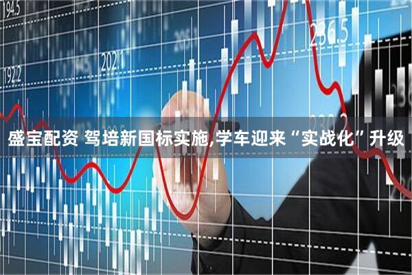 盛宝配资 驾培新国标实施,学车迎来“实战化”升级