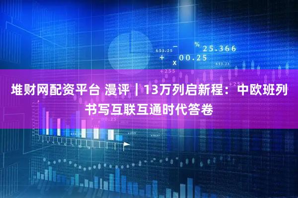 堆财网配资平台 漫评｜13万列启新程：中欧班列书写互联互通时代答卷