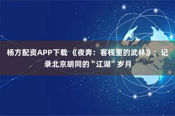 杨方配资APP下载 《夜奔：客栈里的武林》：记录北京胡同的“江湖”岁月