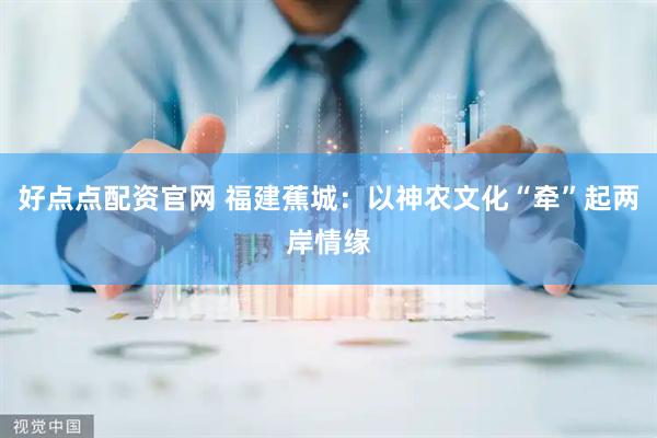 好点点配资官网 福建蕉城：以神农文化“牵”起两岸情缘