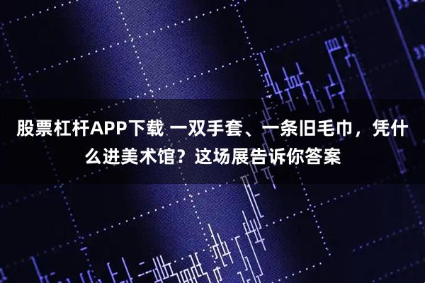 股票杠杆APP下载 一双手套、一条旧毛巾，凭什么进美术馆？这场展告诉你答案